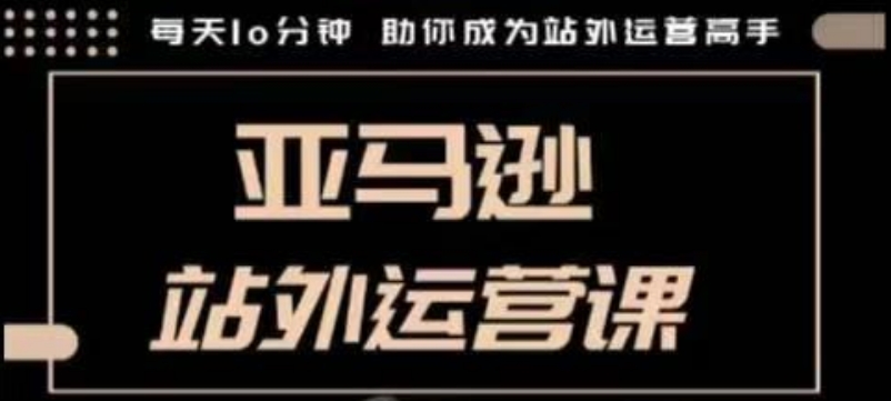 聪明的跨境人都在学的亚马逊站外运营课，每天10分钟，手把手教你成为站外运营高手-快赚