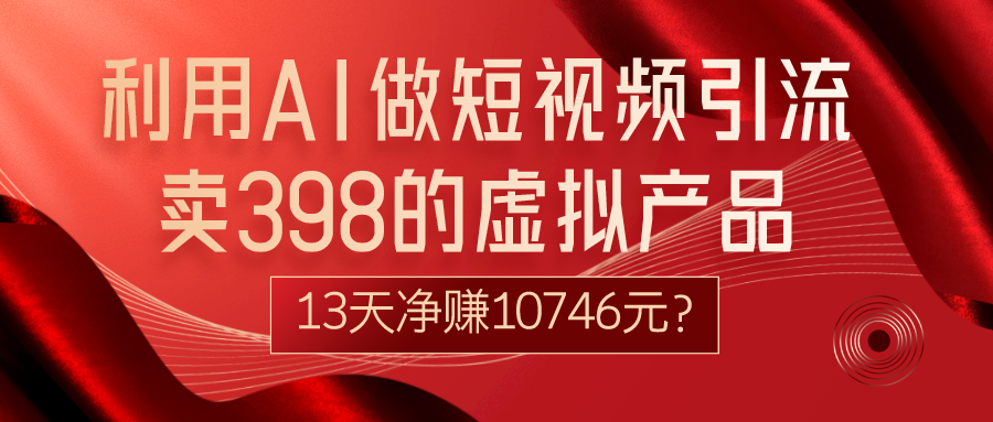 利用AI做短视频引流，卖398的虚拟产品，13天净赚10746元？-快赚