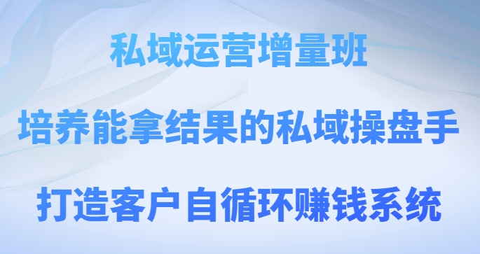 私域运营增量班，培养能拿结果的私域操盘手，打造客户自循环赚钱系统-快赚
