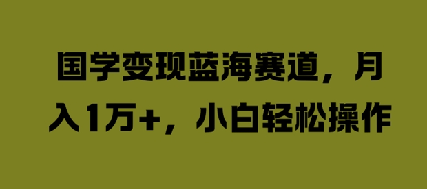 国学变现蓝海赛道，月入1W+，小白轻松操作【揭秘】-快赚