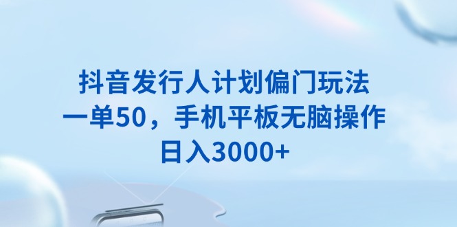 抖音发行人计划偏门玩法，一单50，手机平板无脑操作，日入3000+-快赚