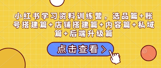 小红书学习资料训练营，选品篇+账号搭建篇+店铺搭建篇+内容篇+私域篇+后端升级篇-快赚