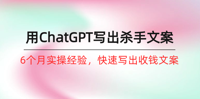 如何用ChatGPT-写出杀手文案，6个月实战经验，快速写出收钱文案(8节课-快赚