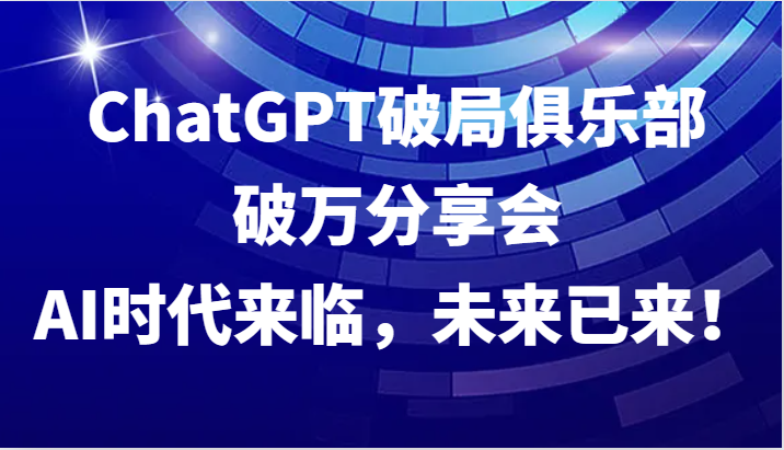 ChatGPT破局俱乐部破万分享会，AI时代来临，未来已来！-快赚