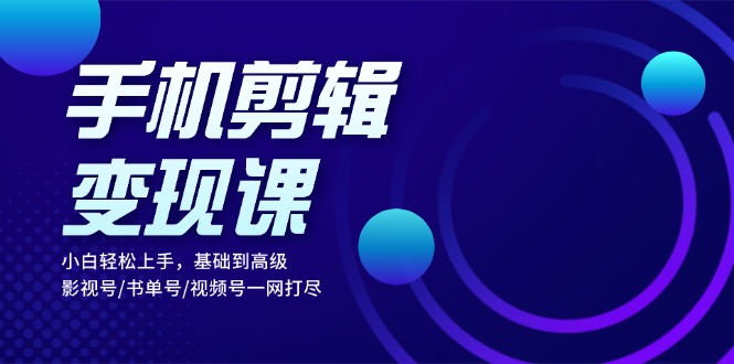 手机剪辑变现课：小白轻松上手，基础到高级 影视号/书单号/视频号一网打尽-快赚