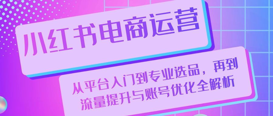 小红书电商运营：从平台入门到专业选品，再到流量提升与账号优化全解析-快赚