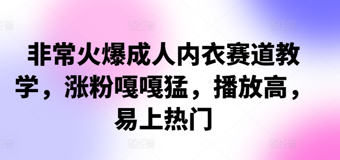 非常火爆成人内衣赛道教学，​涨粉嘎嘎猛，播放高，易上热门-快赚