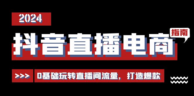 抖音直播电商运营必修课，0基础玩转直播间流量，打造爆款(29节)-快赚