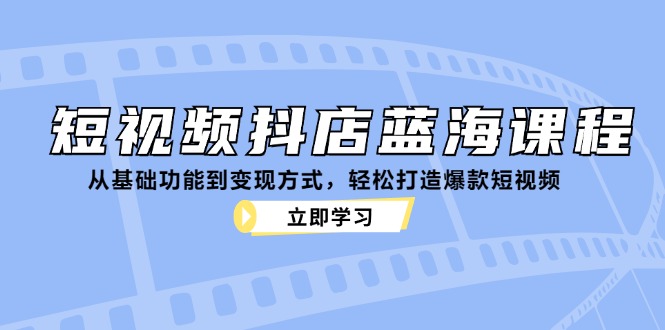 短视频抖店蓝海课程：从基础功能到变现方式，轻松打造爆款短视频-快赚