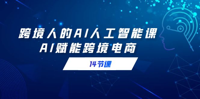 跨境人的AI人工智能课，AI赋能跨境电商(14节课)-快赚