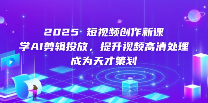 2025短视频创作新课，学AI剪辑投放，提升视频高清处理，成为天才策划-快赚