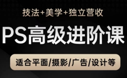 PS高级后期进阶课(技法+美学+独立营收)，适合平面摄影广告设计等-快赚