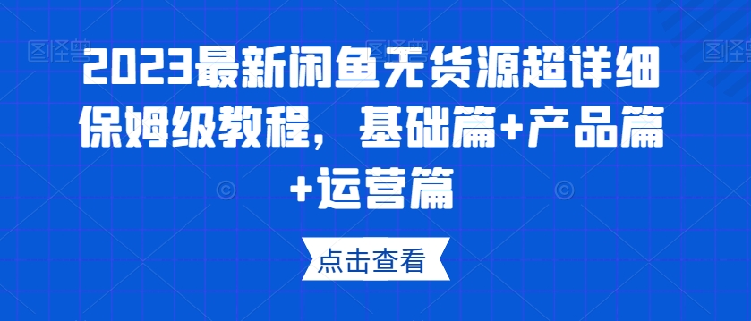 2023最新闲鱼无货源超详细保姆级教程，基础篇+产品篇+运营篇-快赚