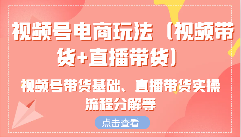 视频号电商玩法(视频带货+直播带货)含视频号带货基础、直播带货实操流程分解等-快赚