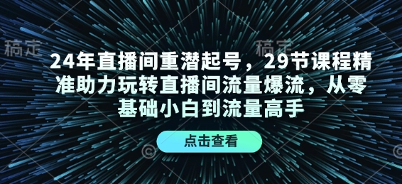 24年直播间重潜起号，29节课程精准助力玩转直播间流量爆流，从零基础小白到流量高手-快赚