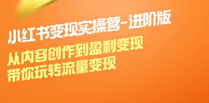 小红书变现实操营进阶版：从内容创作到盈利变现，带你玩转流量变现-快赚