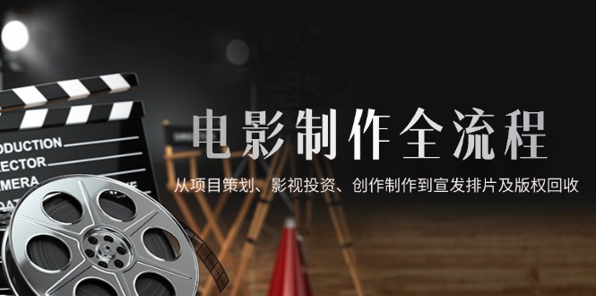 电影制作全流程，从项目策划、影视投资、创作制作到宣发排片及版权回收-快赚