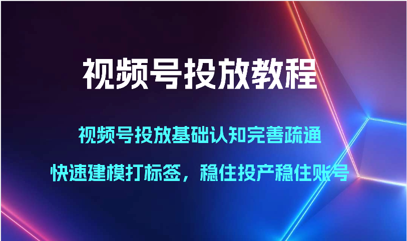 视频号投放教程-视频号投放基础认知完善疏通，快速建模打标签，稳住投产稳住账号-快赚