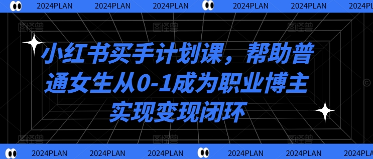 小红书买手计划课，帮助普通女生从0-1成为职业博主实现变现闭环-快赚