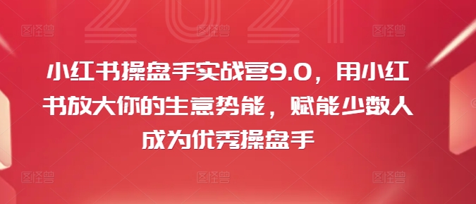 小红书操盘手实战营9.0，用小红书放大你的生意势能，赋能少数人成为优秀操盘手-快赚