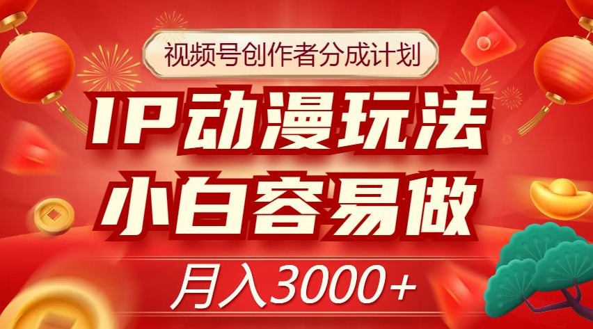 视频号创作者分成计划，IP动漫玩法，小白容易做，月入3000+【揭秘】-快赚