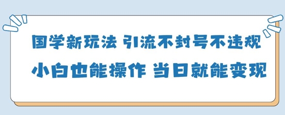 国学新玩法，引流不封号不违规小白也能操作，当日就能变现-快赚