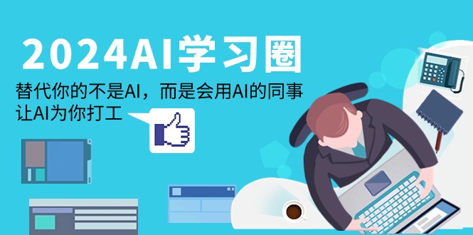 (9494期)2024-AI-学习圈：替代你的不是AI，而是会用AI的同事，让AI为你打工-快赚