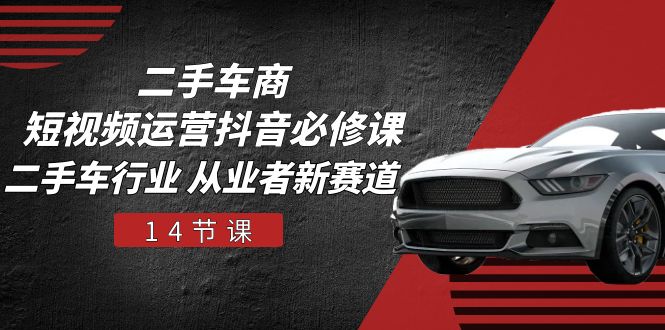 二手车商 短视频运营 抖音必修课，二手车行业 从业者新赛道(14节课-快赚
