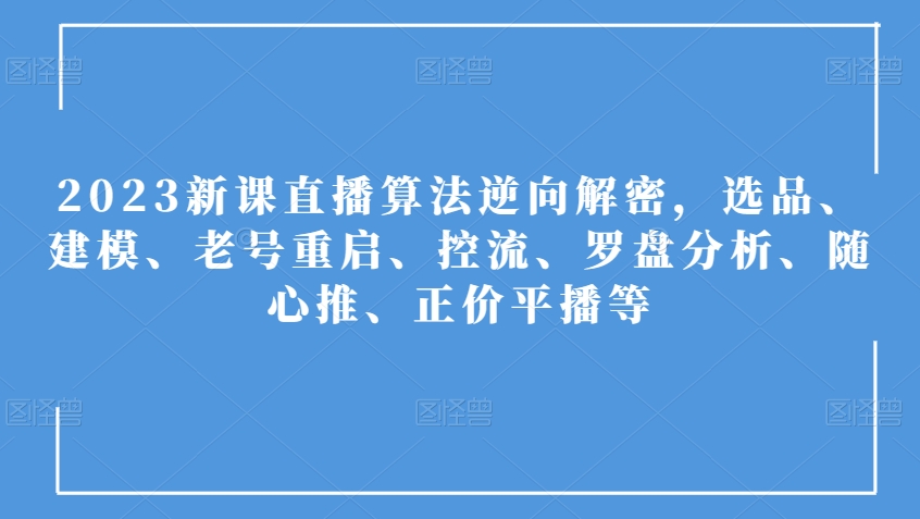2023新课直播算法逆向解密，选品、建模、老号重启、控流、罗盘分析、随心推、正价平播等-快赚