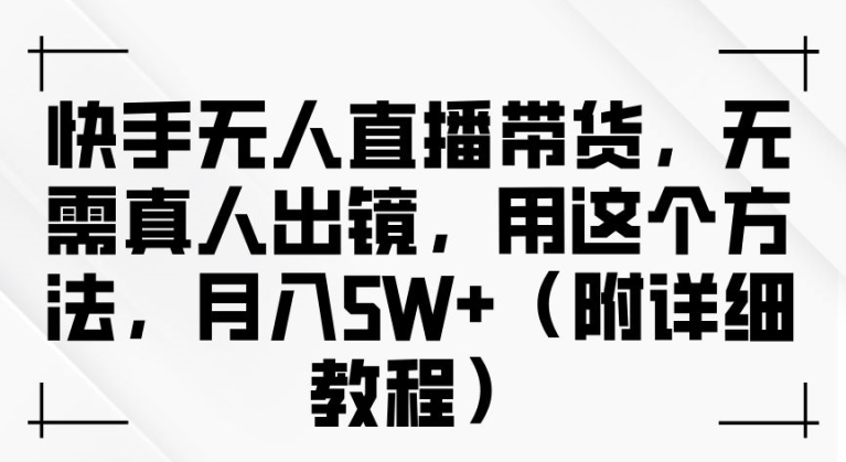 快手无人直播带货，无需真人出镜，用这个方法，月入过万(附详细教程)【揭秘】-快赚
