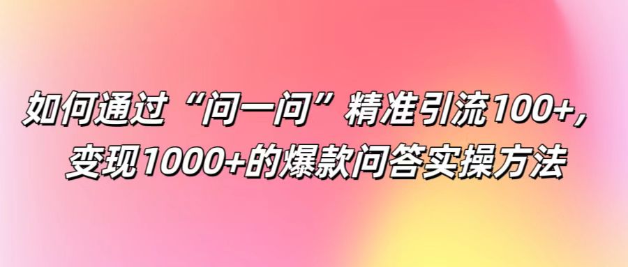 如何通过“问一问”精准引流100+， 变现1000+的爆款问答实操方法-快赚