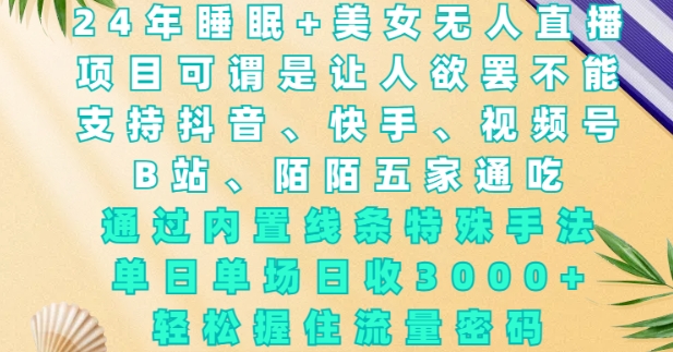 2024年睡眠+美女无人直播，通过内置线条特殊手法，单场日收3k+，轻松握住流量密码【揭秘】-快赚