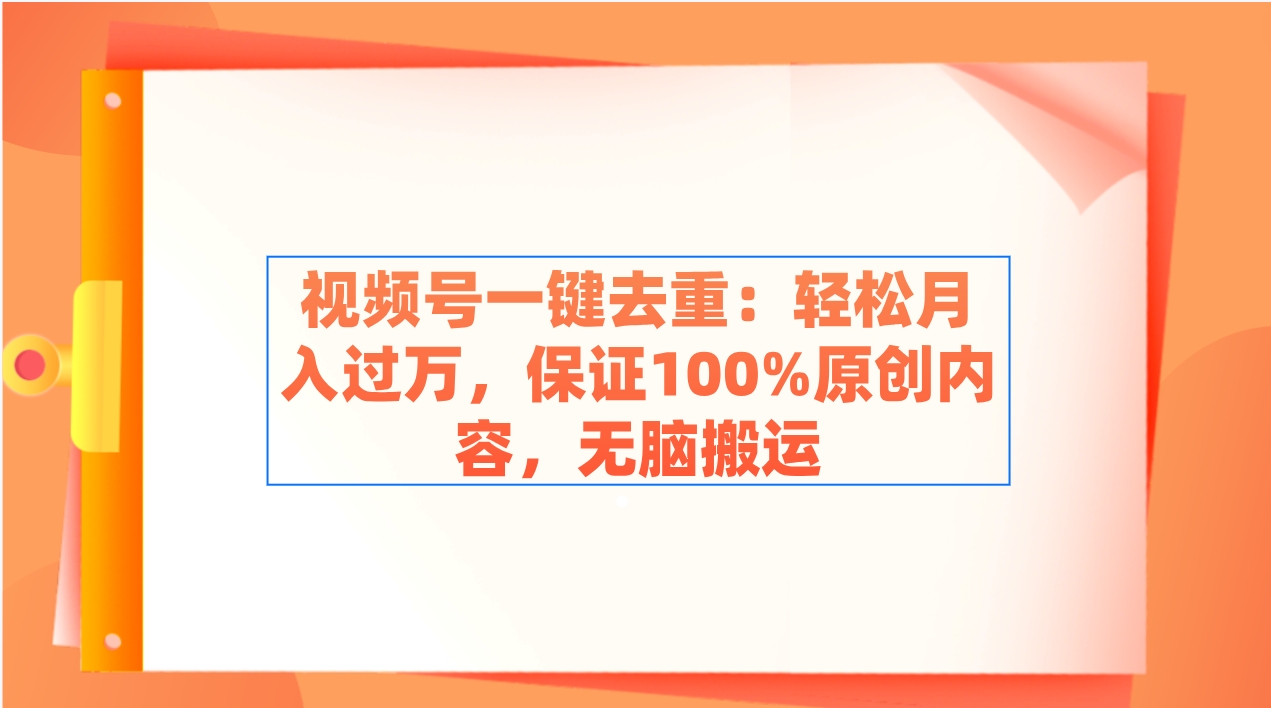 视频号一键去重：轻松月入过万，保证100%原创内容，无脑搬运-快赚