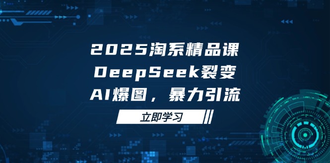 2025 淘系精品课，DeepSeek 裂变，AI 爆图，暴力引流-快赚