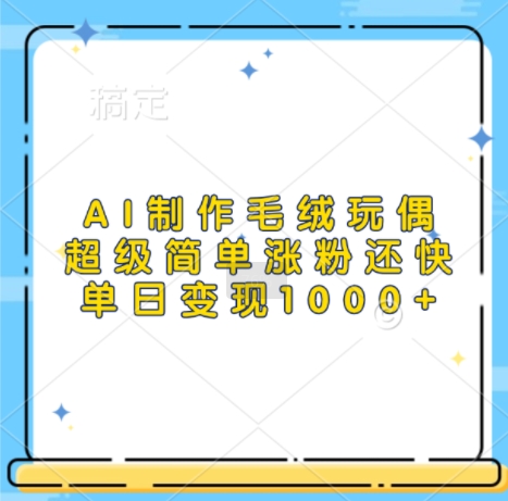AI制作毛绒玩偶，超级简单涨粉还快，单日变现1k-快赚