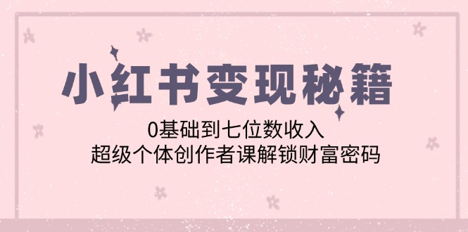小红书变现秘籍：0基础到七位数收入，超级个体创作者课解锁财富密码-快赚