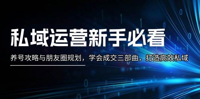 私域运营新手必看：养号攻略与朋友圈规划，学会成交三部曲，打造高效私域-快赚