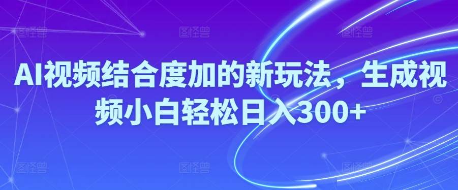 Ai视频结合度加的新玩法,生成视频小白轻松日入300+-快赚