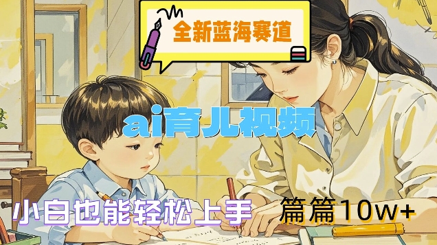 全新蓝海赛道-ai育儿视频，小白也能轻松上手，篇篇10w+【揭秘】-快赚网-快赚