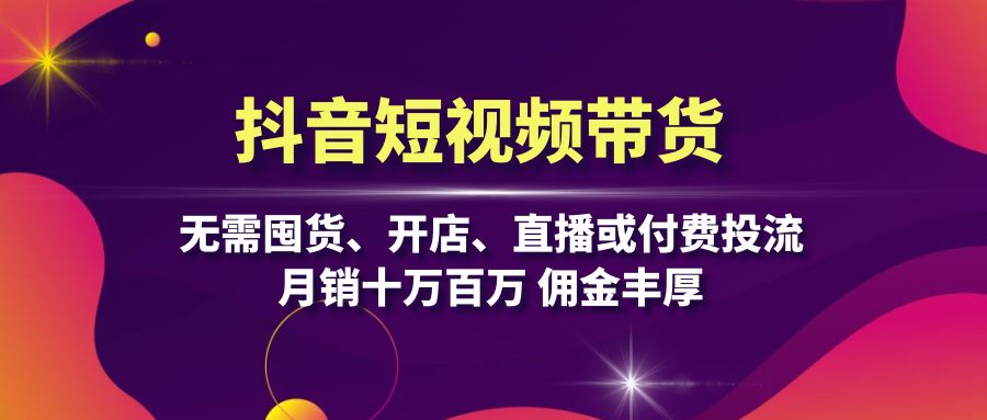 抖音短视频带货：无需囤货、开店、直播或付费投流，月销十万百万 佣金丰厚-快赚