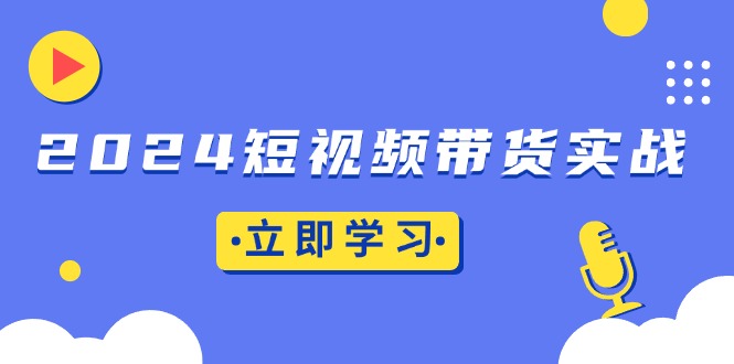 2024短视频带货实战：底层逻辑+实操技巧，橱窗引流、直播带货-快赚