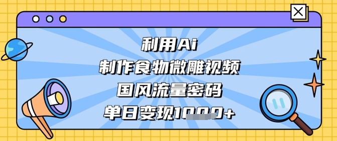 利用Ai制作食物微雕视频，国风流量密码，单日变现数张-快赚