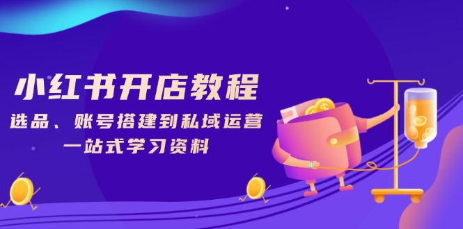 小红书开店教程，选品、账号搭建到私域运营，一站式学习资料-快赚
