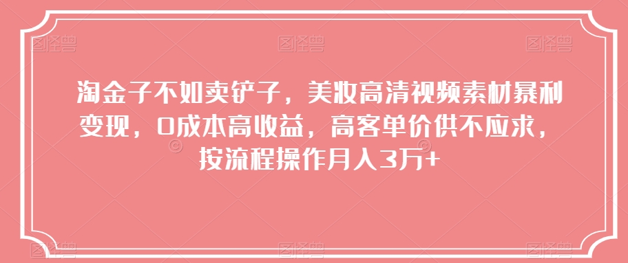 淘金子不如卖铲子，美妆高清视频素材暴利变现，0成本高收益，高客单价供不应求，按流程操作月入3万+【揭秘】-快赚