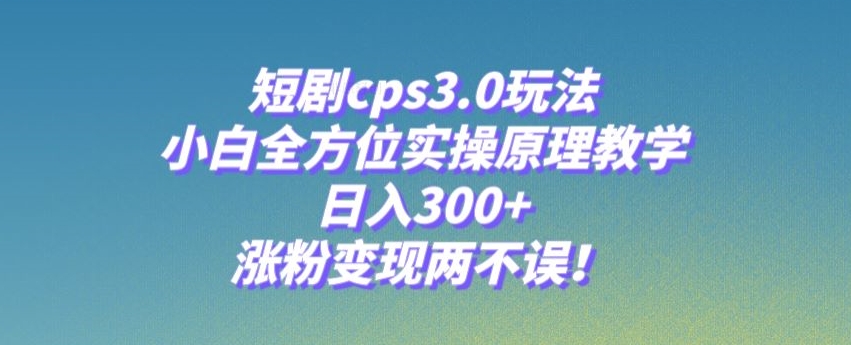 短剧cps3.0玩法，小白全方位实操原理教学，日入300+，涨粉变现两不误！-快赚