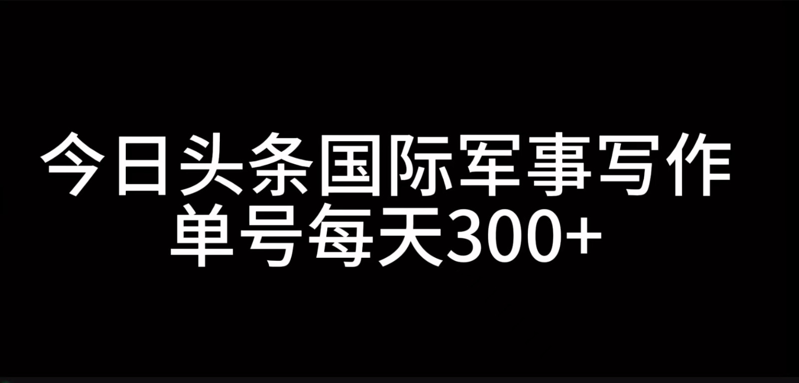 今日头条国际军事写作，利用AI创作，单号日入300+-快赚