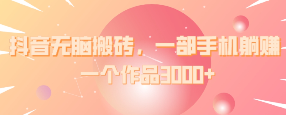 抖音无脑搬砖，一部手机躺赚，一个作品3000+-快赚