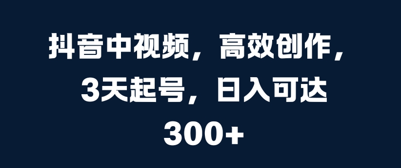 抖音中视频，高效创作，3天起号，日入可达3张【揭秘】-快赚