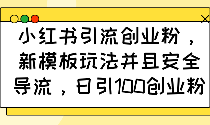 小红书引流创业粉，新模板玩法并且安全导流，日引100创业粉-快赚
