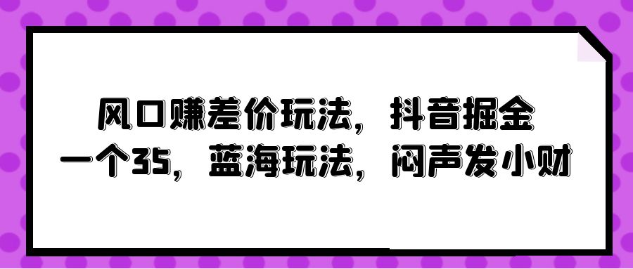 (10022期)风口赚差价玩法，抖音掘金，一个35，蓝海玩法，闷声发小财-快赚